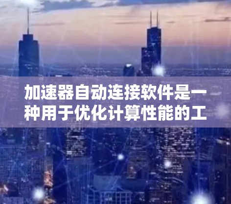 加速器自动连接软件是一种用于优化计算性能的工具，通过自动连接到远程服务器或云服务，分担计算任务，提升资源利用率。以下是详细的步骤和要点