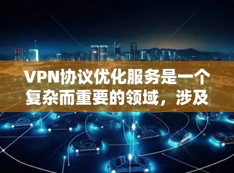 VPN协议优化服务是一个复杂而重要的领域，涉及多个方面的技术和策略。以下是对VPN优化服务的详细分析和总结