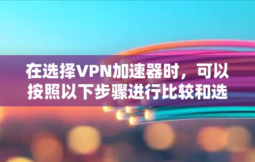在选择VPN加速器时,可以按照以下步骤进行比较和选择 在选择VPN加速器时,可以按照以下步骤进行比较和选择