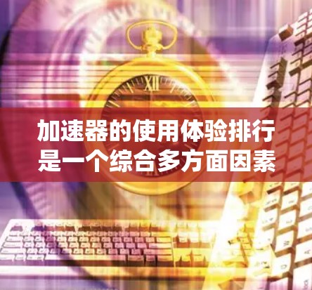 加速器的使用体验排行是一个综合多方面因素的评估过程,包括性能、易用性、支持、价格、生态系统、稳定性等。以下是对不同加速器的分析和总结,帮助您选择最适合的加速器 加速器的使用体验排行是一个综合多方面因素的评估过程,包括性能、易用性、支持、价格、生态系统、稳定性等。以下是对不同加速器的分析和总结,帮助您选择最适合的加速器