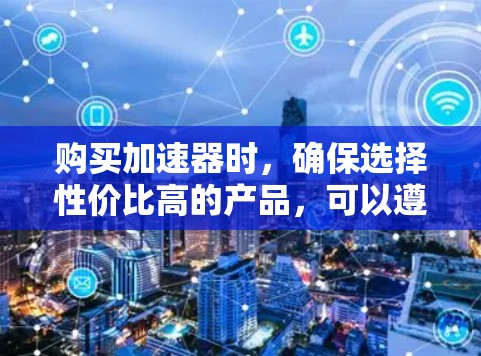 购买加速器时,确保选择性价比高的产品,可以遵循以下步骤 购买加速器时,确保选择性价比高的产品,可以遵循以下步骤
