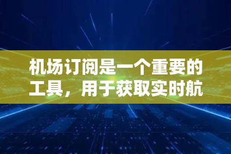 机场订阅是一个重要的工具，用于获取实时航空数据，支持决策制定。以下是根据需求和使用场景的分析，推荐的机场订阅方法和平台