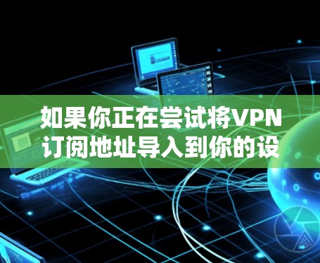 如果你正在尝试将VPN订阅地址导入到你的设备或VPN客户端中，可能会遇到一些常见问题。以下是一些可能的原因和解决方法