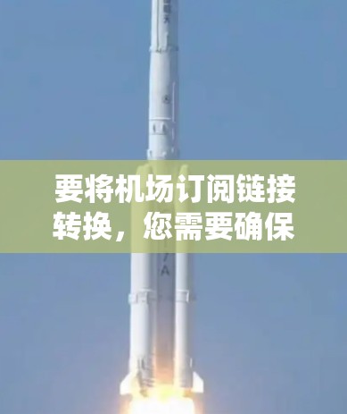 要将机场订阅链接转换，您需要确保链接的格式正确，并包含所有必要的参数。以下是一些可能的步骤和注意事项
