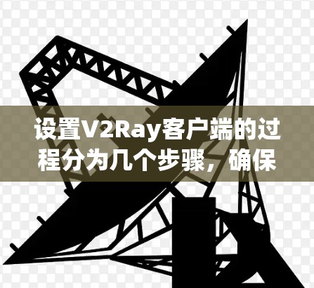 设置V2Ray客户端的过程分为几个步骤，确保你能够顺利完成配置。以下是详细的指南