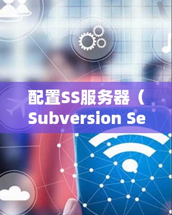 配置SS服务器（Subversion Server）通常是指配置一个Subversion版本控制系统的服务器。Subversion（SVN）是一种开源的版本控制工具，常用于软件开发和项目管理