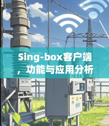 Sing-box客户端，功能与应用分析