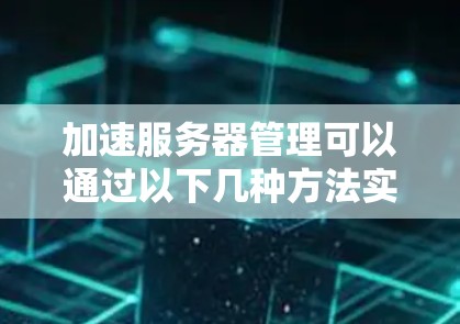 加速服务器管理可以通过以下几种方法实现，提高工作效率并减少错误