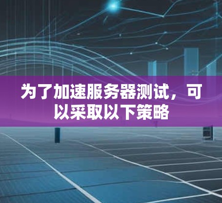 为了加速服务器测试，可以采取以下策略