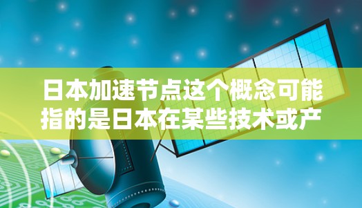 日本加速节点这个概念可能指的是日本在某些技术或产业领域快速发展的关键节点或阶段。以下是一些可能的解释和分析 日本加速节点这个概念可能指的是日本在某些技术或产业领域快速发展的关键节点或阶段。以下是一些可能的解释和分析
