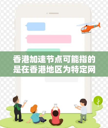 香港加速节点可能指的是在香港地区为特定网络或数据处理任务而设计的加速设施或服务。这些加速节点通常用于优化数据传输、网络性能或计算资源，以满足高性能需求的场景