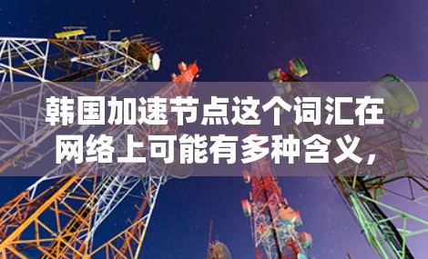 韩国加速节点这个词汇在网络上可能有多种含义,具体取决于上下文。以下是一些可能的解释和相关信息 韩国加速节点这个词汇在网络上可能有多种含义,具体取决于上下文。以下是一些可能的解释和相关信息