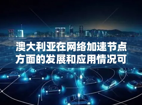 澳大利亚在网络加速节点方面的发展和应用情况可以从以下几个方面进行了解
