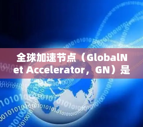 全球加速节点（GlobalNet Accelerator，GN）是一种用于加速数据传输的网络技术，旨在解决本地网络受限的问题。以下是对GN的详细分析和总结