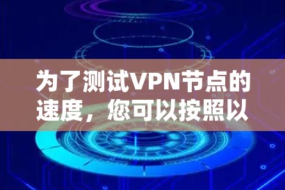 为了测试VPN节点的速度,您可以按照以下步骤进行 为了测试VPN节点的速度,您可以按照以下步骤进行