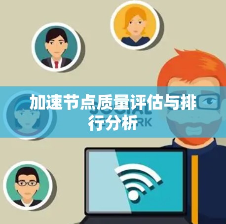 加速节点质量评估与排行分析 加速节点质量评估与排行分析