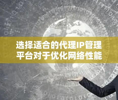 选择适合的代理IP管理平台对于优化网络性能和管理效率至关重要。以下是为您量身定制的解决方案 选择适合的代理IP管理平台对于优化网络性能和管理效率至关重要。以下是为您量身定制的解决方案