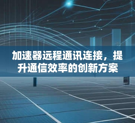 加速器远程通讯连接，提升通信效率的创新方案
