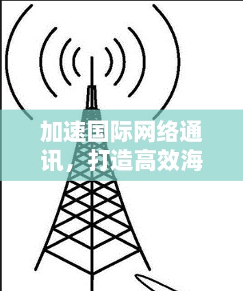 加速国际网络通讯，打造高效海外聊天新体验