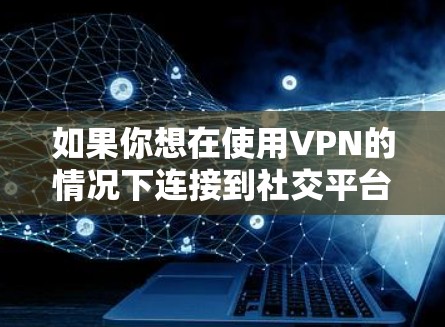 如果你想在使用VPN的情况下连接到社交平台,以下是一些可能的方法和建议 如果你想在使用VPN的情况下连接到社交平台,以下是一些可能的方法和建议