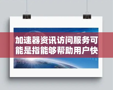 加速器资讯访问服务可能是指能够帮助用户快速获取、整理和分析资讯的技术工具或服务。以下是一些可能的理解和相关信息