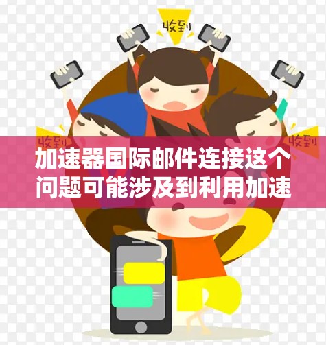 加速器国际邮件连接这个问题可能涉及到利用加速器技术来优化和加快国际邮件的传输速度和可靠性。以下是一些可能的解释和方法