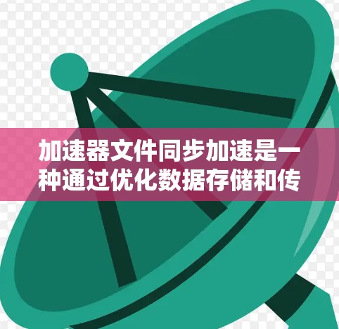 加速器文件同步加速是一种通过优化数据存储和传输路径来提高文件同步效率和速度的技术。以下是实现这一技术的关键要素