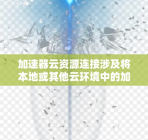 加速器云资源连接涉及将本地或其他云环境中的加速器（如GPU、TPU等）资源连接到目标云平台，以便在云环境中使用这些加速器进行计算任务。以下是一些常见的加速器云资源连接方法和步骤