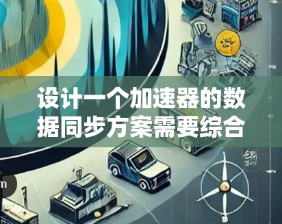 设计一个加速器的数据同步方案需要综合考虑多个方面，确保数据在分布式环境下的高效、可靠和一致传输。以下是一个结构化的方案