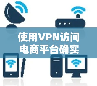 使用VPN访问电商平台确实有诸多好处，但也需要考虑潜在的风险和挑战。以下是对VPN电商平台访问的详细分析