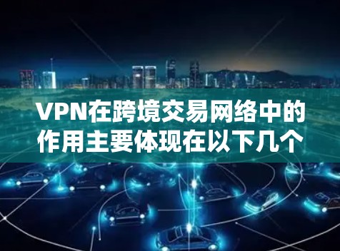 VPN在跨境交易网络中的作用主要体现在以下几个方面 VPN在跨境交易网络中的作用主要体现在以下几个方面