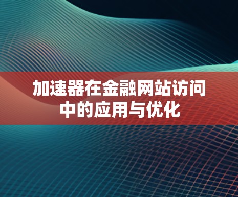 加速器在金融网站访问中的应用与优化 加速器在金融网站访问中的应用与优化