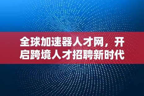 全球加速器人才网，开启跨境人才招聘新时代