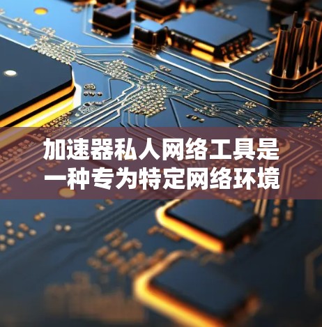 加速器私人网络工具是一种专为特定网络环境设计的解决方案，旨在提供高效、安全的数据传输和访问服务。以下是对其功能和作用的详细分析