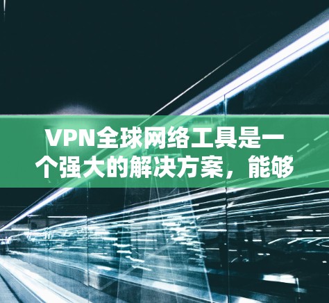 VPN全球网络工具是一个强大的解决方案，能够帮助用户在多种场景下保护隐私、访问受限内容以及确保网络安全。以下是对VPN的详细分析和总结