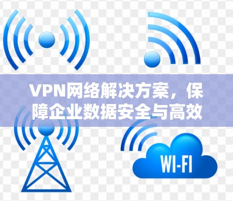 VPN网络解决方案，保障企业数据安全与高效通信