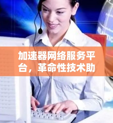 加速器网络服务平台，革命性技术助力通信优化