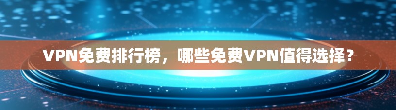 VPN免费排行榜，哪些免费VPN值得选择？