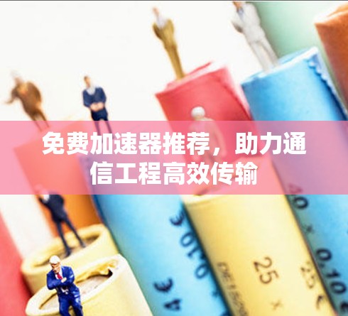 免费加速器推荐，助力通信工程高效传输