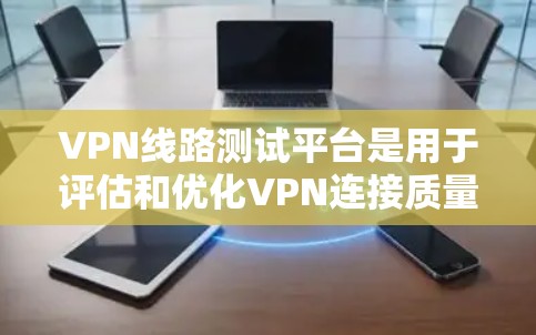 VPN线路测试平台是用于评估和优化VPN连接质量的工具，帮助企业确保其VPN服务的稳定性和性能。以下是选择和评估VPN线路测试平台的关键要点