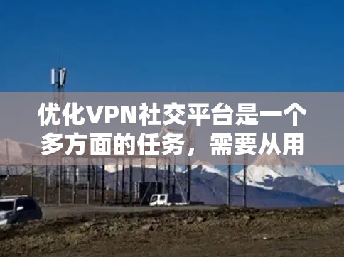 优化VPN社交平台是一个多方面的任务，需要从用户体验、功能、技术、内容管理和商业模式等多个维度进行全面考虑。以下是一个有条理的优化计划，帮助您提升平台的功能和服务质量