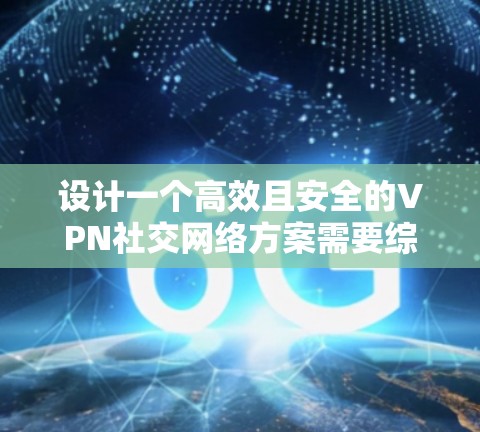 设计一个高效且安全的VPN社交网络方案需要综合考虑多个关键因素，确保满足用户的实际需求和提供优质的用户体验。以下是一个详细的方案设计