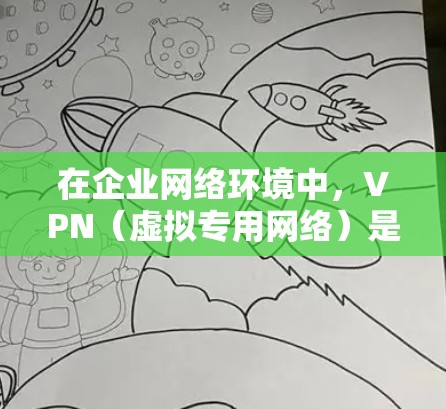 在企业网络环境中，VPN（虚拟专用网络）是一种常用的安全通信工具，用于为员工提供安全的远程访问渠道，保护敏感数据并确保合规性。以下是一些常用的VPN企业网络工具和解决方案
