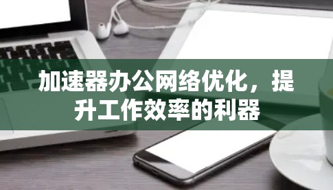 加速器办公网络优化，提升工作效率的利器