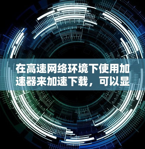 在高速网络环境下使用加速器来加速下载，可以显著提升下载速度并优化资源利用。以下是分步骤的解决方案
