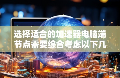 选择适合的加速器电脑端节点需要综合考虑以下几个关键因素,以确保最佳的性能和效率 选择适合的加速器电脑端节点需要综合考虑以下几个关键因素,以确保最佳的性能和效率