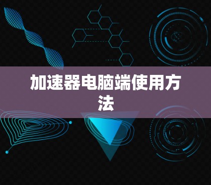 加速器电脑端使用方法 加速器电脑端使用方法