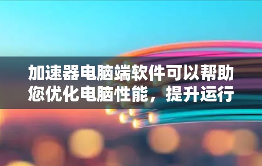 加速器电脑端软件可以帮助您优化电脑性能,提升运行速度和资源管理效率。以下是一些常见的加速器软件推荐,供您参考 加速器电脑端软件可以帮助您优化电脑性能,提升运行速度和资源管理效率。以下是一些常见的加速器软件推荐,供您参考