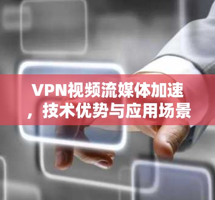 VPN视频流媒体加速,技术优势与应用场景分析 VPN视频流媒体加速,技术优势与应用场景分析