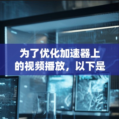 为了优化加速器上的视频播放,以下是一系列系统化的优化策略,涵盖了从视频文件处理、播放器设置、加速器配置到性能分析等多个方面 为了优化加速器上的视频播放,以下是一系列系统化的优化策略,涵盖了从视频文件处理、播放器设置、加速器配置到性能分析等多个方面